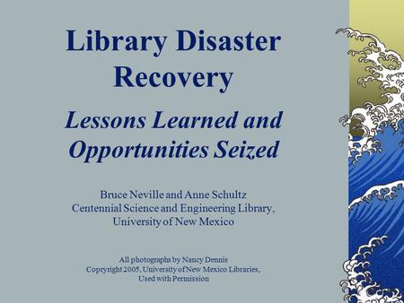 Library Disaster Recovery Lessons Learned and Opportunities Seized Bruce Neville and Anne Schultz Centennial Science and Engineering Library, University.