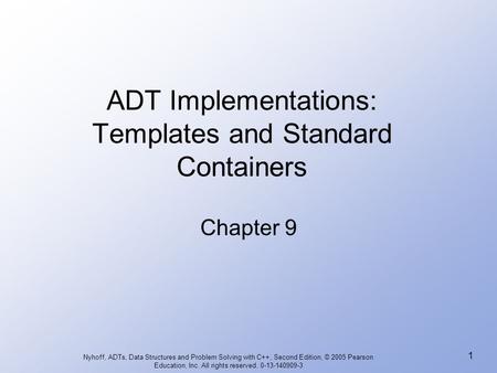 Nyhoff, ADTs, Data Structures and Problem Solving with C++, Second Edition, © 2005 Pearson Education, Inc. All rights reserved. 0-13-140909-3 1 ADT Implementations: