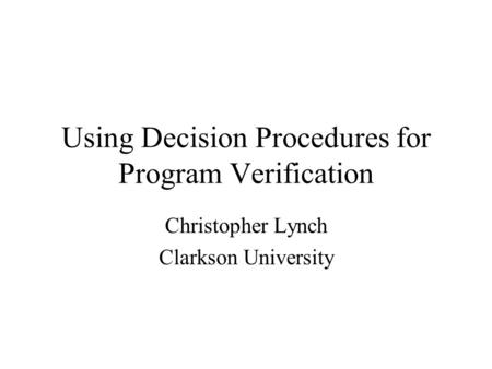 Using Decision Procedures for Program Verification Christopher Lynch Clarkson University.