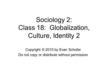 Sociology 2: Class 18: Globalization, Culture, Identity 2 Copyright © 2010 by Evan Schofer Do not copy or distribute without permission.