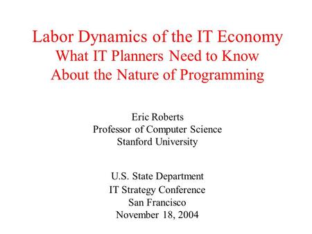 Labor Dynamics of the IT Economy What IT Planners Need to Know About the Nature of Programming Eric Roberts Professor of Computer Science Stanford University.