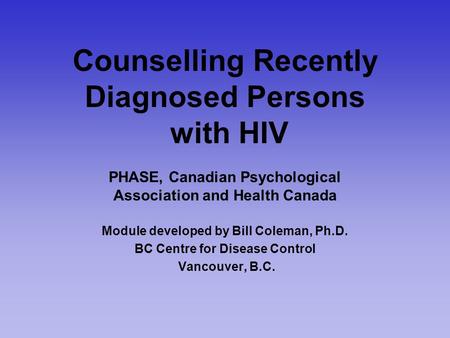 Counselling Recently Diagnosed Persons with HIV PHASE, Canadian Psychological Association and Health Canada Module developed by Bill Coleman, Ph.D. BC.