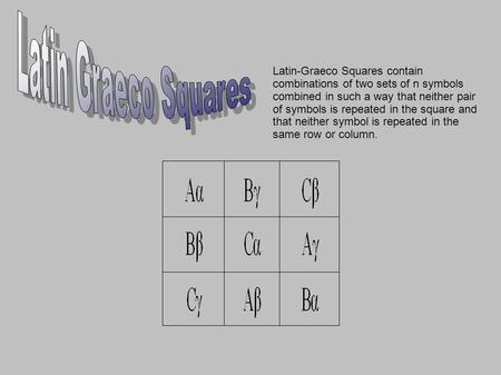 Latin-Graeco Squares contain combinations of two sets of n symbols combined in such a way that neither pair of symbols is repeated in the square and that.