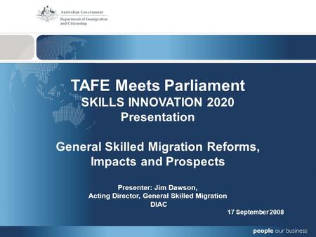 TAFE Meets Parliament SKILLS INNOVATION 2020 Presentation General Skilled Migration Reforms, Impacts and Prospects Presenter: Jim Dawson, Acting Director,