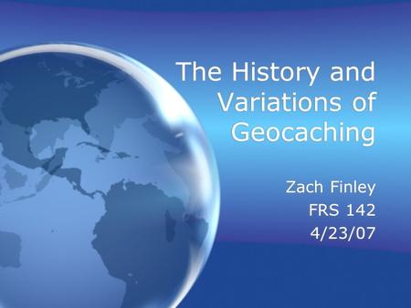 The History and Variations of Geocaching Zach Finley FRS 142 4/23/07 Zach Finley FRS 142 4/23/07.