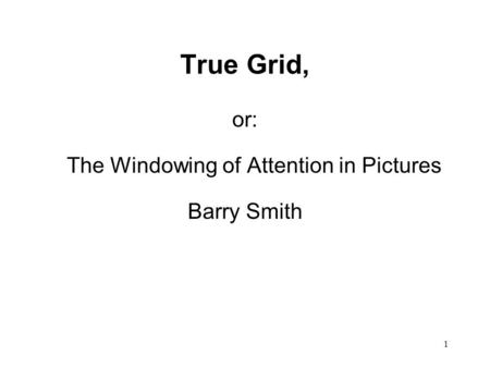 1 True Grid, or: The Windowing of Attention in Pictures Barry Smith.