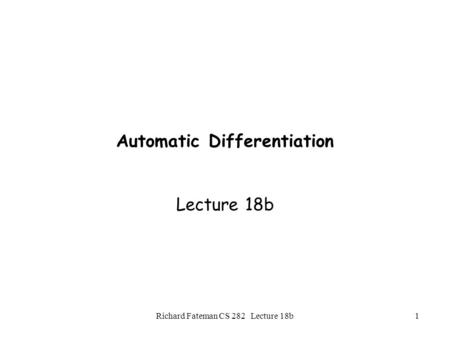 Richard Fateman CS 282 Lecture 18b1 Automatic Differentiation Lecture 18b.