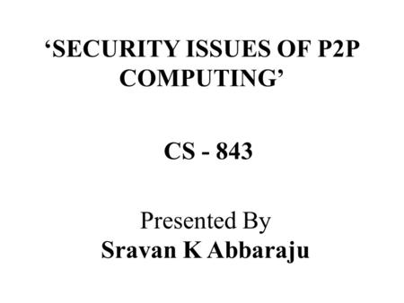 ‘SECURITY ISSUES OF P2P COMPUTING’ Presented By Sravan K Abbaraju CS - 843.