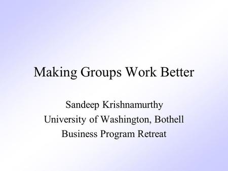 Making Groups Work Better Sandeep Krishnamurthy University of Washington, Bothell Business Program Retreat.