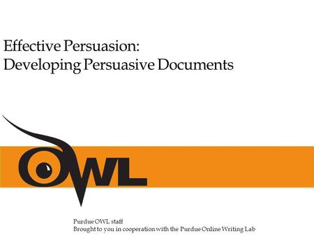 Effective Persuasion: Developing Persuasive Documents Purdue OWL staff Brought to you in cooperation with the Purdue Online Writing Lab.