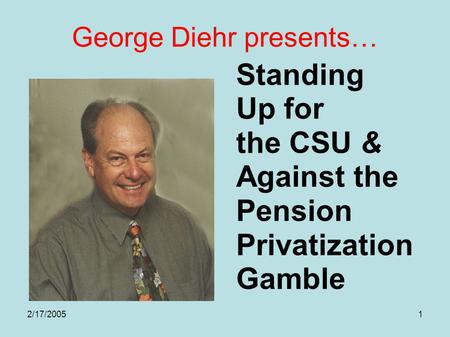 2/17/20051 George Diehr presents… Standing Up for the CSU & Against the Pension Privatization Gamble.