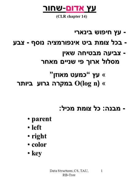 Data Structures, CS, TAU, RB-Tree 1 עץ אדום-שחור - עץ חיפוש בינארי - בכל צומת ביט אינפורמציה נוסף - צבע « עץ “ כמעט מאוזן ” « (O(log n במקרה גרוע ביותר.