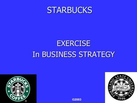 1 STARBUCKS EXERCISE In BUSINESS STRATEGY ©2003. 2 STARBUCKS VIDEO An Interview with Howard Schultz, Founder, Chairman & Chief Global Strategist.