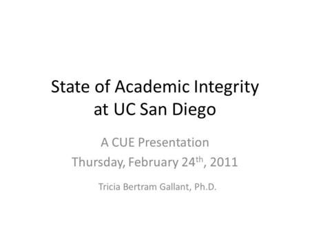 State of Academic Integrity at UC San Diego A CUE Presentation Thursday, February 24 th, 2011 Tricia Bertram Gallant, Ph.D.