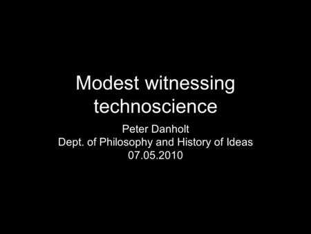 Modest witnessing technoscience Peter Danholt Dept. of Philosophy and History of Ideas 07.05.2010.