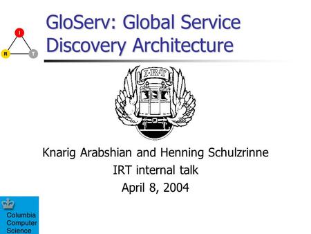 GloServ: Global Service Discovery Architecture Knarig Arabshian and Henning Schulzrinne IRT internal talk April 8, 2004.