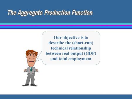 Our objective is to describe the (short-run) technical relationship between real output (GDP) and total employment.