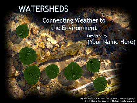 WATERSHEDS Produced by the COMET ® Program in partnership with the National Environmental Education Foundation Connecting Weather to the Environment Presented.