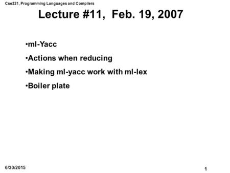 Cse321, Programming Languages and Compilers 1 6/30/2015 Lecture #11, Feb. 19, 2007 ml-Yacc Actions when reducing Making ml-yacc work with ml-lex Boiler.