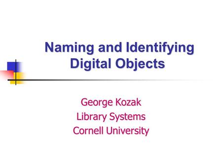 Naming and Identifying Digital Objects Naming and Identifying Digital Objects George Kozak Library Systems Cornell University.