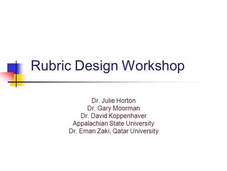 Rubric Design Workshop Dr. Julie Horton Dr. Gary Moorman Dr. David Koppenhaver Appalachian State University Dr. Eman Zaki, Qatar University.