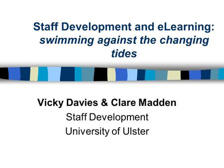 Staff Development and eLearning: swimming against the changing tides Vicky Davies & Clare Madden Staff Development University of Ulster.