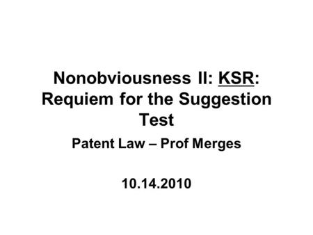 Nonobviousness II: KSR: Requiem for the Suggestion Test Patent Law – Prof Merges 10.14.2010.