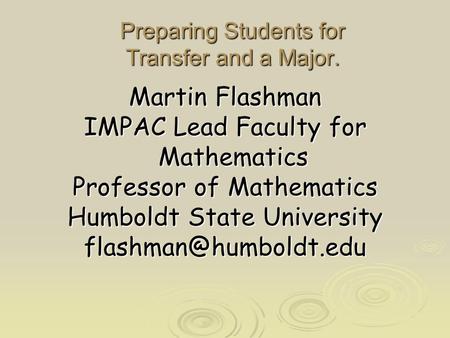 Preparing Students for Transfer and a Major. Martin Flashman IMPAC Lead Faculty for Mathematics Professor of Mathematics Humboldt State University