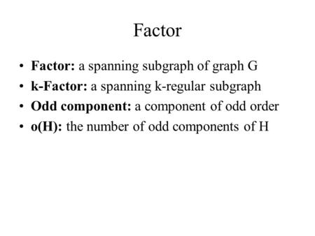 Factor Factor: a spanning subgraph of graph G k-Factor: a spanning k-regular subgraph Odd component: a component of odd order o(H): the number of odd components.