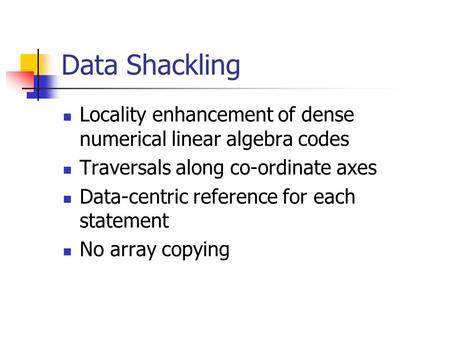 Data Shackling Locality enhancement of dense numerical linear algebra codes Traversals along co-ordinate axes Data-centric reference for each statement.