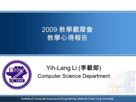 Institute of Computer Science and Engineering, National Chiao Tung University 2009 教學觀摩會 教學心得報告 Yih-Lang Li ( 李毅郎 ) Computer Science Department.