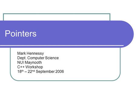 Pointers Mark Hennessy Dept. Computer Science NUI Maynooth C++ Workshop 18 th – 22 nd September 2006.