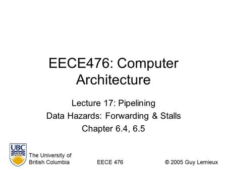 EECE476: Computer Architecture Lecture 17: Pipelining Data Hazards: Forwarding & Stalls Chapter 6.4, 6.5 The University of British ColumbiaEECE 476© 2005.