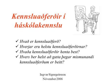 Kennsluaðferðir í háskólakennslu Ingvar Sigurgeirsson Nóvember 2006 Hvað er kennsluaðferð? Hverjar eru helstu kennsluaðferðirnar? Hvaða kennsluaðferðir.