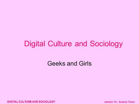 DIGITAL CULTURE AND SOCIOLOGY session 10 – Susana Tosca Geeks and Girls Digital Culture and Sociology.