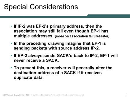 1 SCTP Tutorial, Ottawa 7/2004 © 2004 Randall Stewart (Cisco Systems), Phill Conrad (University of Delaware). All rights reserved. Special Considerations.