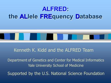 ALFRED ALFRED: the ALlele FREquency Database Kenneth K. Kidd and the ALFRED Team Department of Genetics and Center for Medical Informatics Yale University.