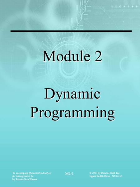 To accompany Quantitative Analysis for Management, 8e by Render/Stair/Hanna M2-1 © 2003 by Prentice Hall, Inc. Upper Saddle River, NJ 07458 Module 2 Dynamic.