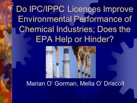 Do IPC/IPPC Licences Improve Environmental Performance of Chemical Industries; Does the EPA Help or Hinder? Marian O’ Gorman, Mella O’ Driscoll.