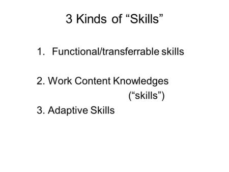 3 Kinds of “Skills” 1.Functional/transferrable skills 2. Work Content Knowledges (“skills”) 3. Adaptive Skills.