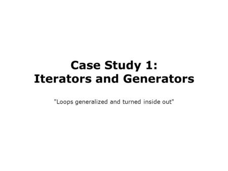 Case Study 1: Iterators and Generators Loops generalized and turned inside out