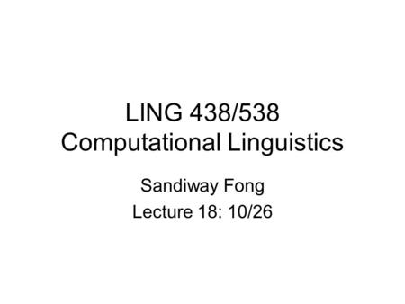 LING 438/538 Computational Linguistics Sandiway Fong Lecture 18: 10/26.