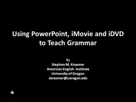 Using PowerPoint, iMovie and iDVD to Teach Grammar By Stephen M. Kraemer American English Institute University of Oregon