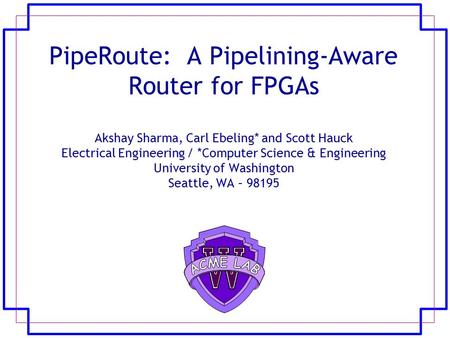 PipeRoute: A Pipelining-Aware Router for FPGAs Akshay Sharma, Carl Ebeling* and Scott Hauck Electrical Engineering / *Computer Science & Engineering University.