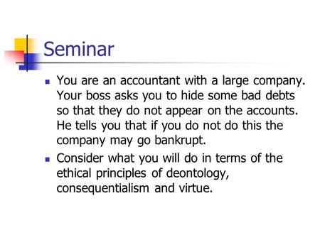 Seminar You are an accountant with a large company. Your boss asks you to hide some bad debts so that they do not appear on the accounts. He tells you.