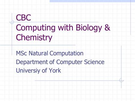 CBC Computing with Biology & Chemistry MSc Natural Computation Department of Computer Science Universiy of York.