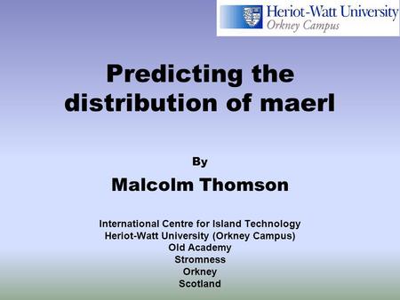 Predicting the distribution of maerl By Malcolm Thomson International Centre for Island Technology Heriot-Watt University (Orkney Campus) Old Academy Stromness.