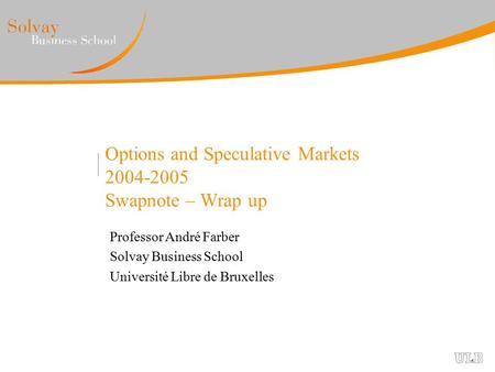 Options and Speculative Markets 2004-2005 Swapnote – Wrap up Professor André Farber Solvay Business School Université Libre de Bruxelles.