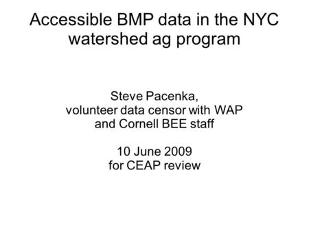 Accessible BMP data in the NYC watershed ag program Steve Pacenka, volunteer data censor with WAP and Cornell BEE staff 10 June 2009 for CEAP review.