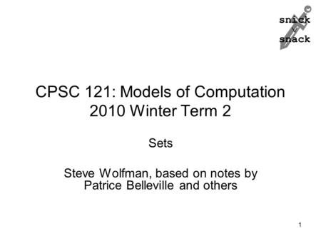 Snick  snack CPSC 121: Models of Computation 2010 Winter Term 2 Sets Steve Wolfman, based on notes by Patrice Belleville and others 1.